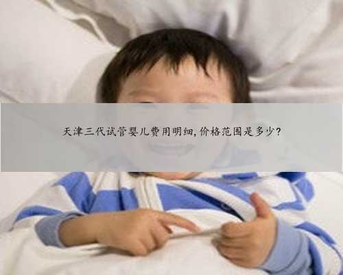 天津三代试管婴儿费用明细,价格范围是多少?